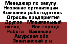 Менеджер по закупу › Название организации ­ Компания-работодатель › Отрасль предприятия ­ Другое › Минимальный оклад ­ 1 - Все города Работа » Вакансии   . Амурская обл.,Завитинский р-н